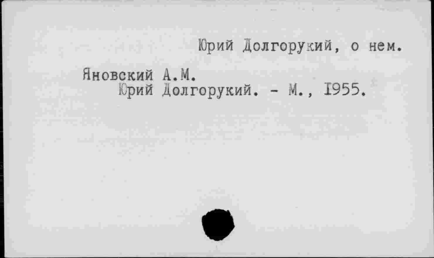 ﻿Юрий Долгорукий, о нем.
Яновский А.М.
Юрий долгорукий. - М., 1955.